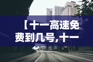 【十一高速免费到几号,十一高速免费到几号2025年】 【十一高速免费到几号,十一高速免费到几号2025年】