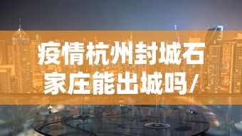 疫情杭州封城石家庄能出城吗/杭州 石家庄 疫情杭州封城石家庄能出城吗/杭州 石家庄