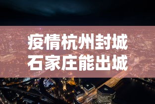 疫情杭州封城石家庄能出城吗/杭州 石家庄 疫情杭州封城石家庄能出城吗/杭州 石家庄