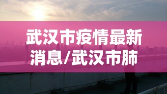 武汉市疫情最新消息/武汉市肺炎最新官方报道 武汉市疫情最新消息/武汉市肺炎最新官方报道