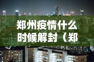 郑州疫情什么时候解封（郑州疫情什么时候结束的）