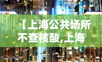 【上海公共场所不查核酸,上海公共场所不查核酸怎么办】 【上海公共场所不查核酸,上海公共场所不查核酸怎么办】