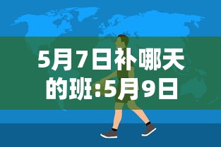 5月7日补哪天的班:5月9日补班已定