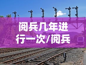 阅兵几年进行一次/阅兵几年进行一次9月3日 阅兵几年进行一次/阅兵几年进行一次9月3日