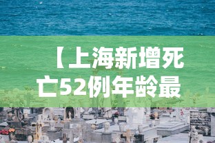 【上海新增死亡52例年龄最小33岁/上海死亡人数和出生人数】 【上海新增死亡52例年龄最小33岁/上海死亡人数和出生人数】