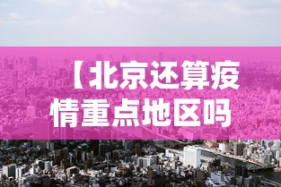 【北京还算疫情重点地区吗,北京现在疫情严重吗】 【北京还算疫情重点地区吗,北京现在疫情严重吗】
