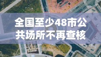 全国至少48市公共场所不再查核酸(全国至少48市公共场所不再查核酸了吗) 全国至少48市公共场所不再查核酸(全国至少48市公共场所不再查核酸了吗)
