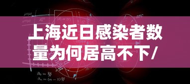 上海近日感染者数量为何居高不下/上海目前已感染 上海近日感染者数量为何居高不下/上海目前已感染