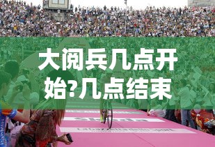 大阅兵几点开始?几点结束?/阅兵式几点开始 大阅兵几点开始?几点结束?/阅兵式几点开始