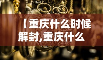 【重庆什么时候解封,重庆什么时候解放是哪一年】 【重庆什么时候解封,重庆什么时候解放是哪一年】