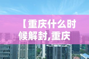 【重庆什么时候解封,重庆什么时候解放是哪一年】 【重庆什么时候解封,重庆什么时候解放是哪一年】