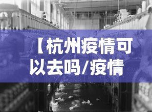 【杭州疫情可以去吗/疫情 杭州严吗】 【杭州疫情可以去吗/疫情 杭州严吗】