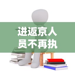 进返京人员不再执行三天三检(进返京人员不再执行三天三检政策) 进返京人员不再执行三天三检(进返京人员不再执行三天三检政策)
