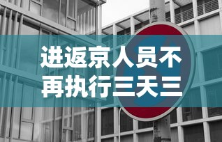 进返京人员不再执行三天三检(进返京人员不再执行三天三检政策) 进返京人员不再执行三天三检(进返京人员不再执行三天三检政策)