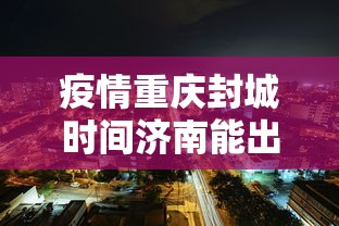 疫情重庆封城时间济南能出城吗(重庆疫情封控时间和结束时间) 疫情重庆封城时间济南能出城吗(重庆疫情封控时间和结束时间)