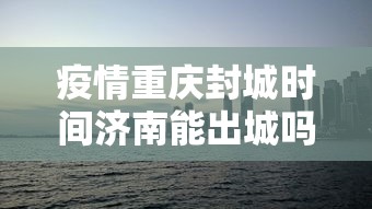 疫情重庆封城时间济南能出城吗(重庆疫情封控时间和结束时间) 疫情重庆封城时间济南能出城吗(重庆疫情封控时间和结束时间)