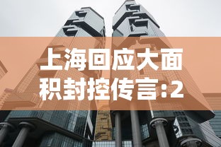 上海回应大面积封控传言:2022年上海封控是对还是错 上海回应大面积封控传言:2022年上海封控是对还是错