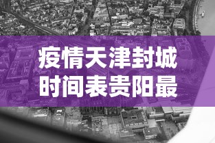 疫情天津封城时间表贵阳最新(天津今日封闭情况查询) 疫情天津封城时间表贵阳最新(天津今日封闭情况查询)