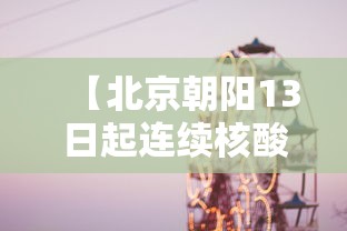 【北京朝阳13日起连续核酸3天/北京朝阳13日起连续核酸3天吗】 【北京朝阳13日起连续核酸3天/北京朝阳13日起连续核酸3天吗】