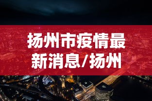 扬州市疫情最新消息/扬州疾控发布最新提醒