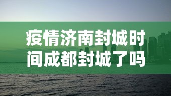 疫情济南封城时间成都封城了吗/疫情济南封城时间成都封城了吗今天