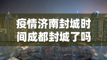疫情济南封城时间成都封城了吗/疫情济南封城时间成都封城了吗今天