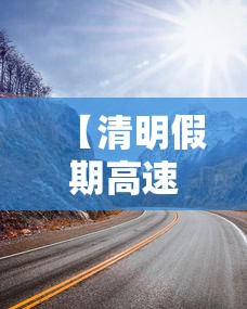 【清明假期高速免费/清明假期高速免费通行几天】 【清明假期高速免费/清明假期高速免费通行几天】