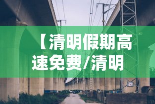 【清明假期高速免费/清明假期高速免费通行几天】 【清明假期高速免费/清明假期高速免费通行几天】