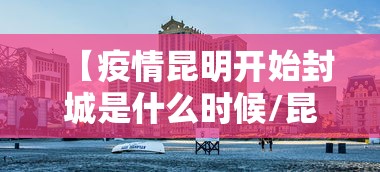 【疫情昆明开始封城是什么时候/昆明封路最新消息】 【疫情昆明开始封城是什么时候/昆明封路最新消息】