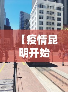 【疫情昆明开始封城是什么时候/昆明封路最新消息】 【疫情昆明开始封城是什么时候/昆明封路最新消息】