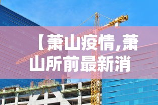 【萧山疫情,萧山所前最新消息今天】 【萧山疫情,萧山所前最新消息今天】