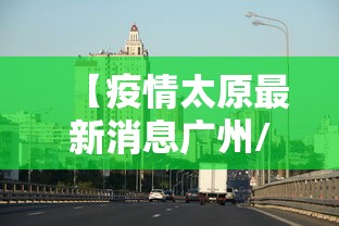 【疫情太原最新消息广州/广州疫情今天消息】 【疫情太原最新消息广州/广州疫情今天消息】