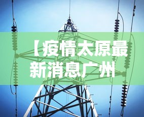 【疫情太原最新消息广州/广州疫情今天消息】 【疫情太原最新消息广州/广州疫情今天消息】