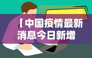 【中国疫情最新消息今日新增,中国疫情最新数据】 【中国疫情最新消息今日新增,中国疫情最新数据】