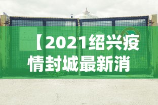 【2021绍兴疫情封城最新消息,绍兴新冠是哪一年放开的疫情管控】 【2021绍兴疫情封城最新消息,绍兴新冠是哪一年放开的疫情管控】