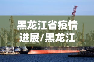 黑龙江省疫情进展/黑龙江省最新消息 黑龙江省疫情进展/黑龙江省最新消息