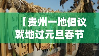 【贵州一地倡议就地过元旦春节,在贵州过春节会有哪些活动】 【贵州一地倡议就地过元旦春节,在贵州过春节会有哪些活动】