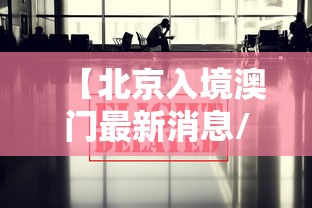 【北京入境澳门最新消息/北京入境澳门最新消息新闻】 【北京入境澳门最新消息/北京入境澳门最新消息新闻】