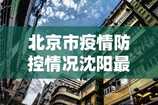 北京市疫情防控情况沈阳最新/北京市疫情防控情况沈阳最新消息 北京市疫情防控情况沈阳最新/北京市疫情防控情况沈阳最新消息