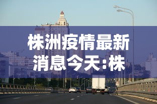 株洲疫情最新消息今天:株洲发布紧急通知 株洲疫情最新消息今天:株洲发布紧急通知