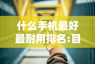 什么手机最好最耐用排名:目前什么牌子的手机最好用 什么手机最好最耐用排名:目前什么牌子的手机最好用