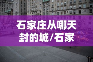 石家庄从哪天封的城/石家庄疫情封城是什么时候