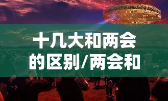 十几大和两会的区别/两会和几中全会的区别 十几大和两会的区别/两会和几中全会的区别