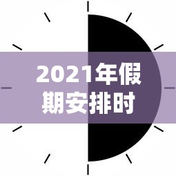 2021年假期安排时间表/2021年月假期 2021年假期安排时间表/2021年月假期