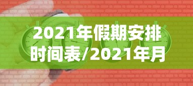 2021年假期安排时间表/2021年月假期 2021年假期安排时间表/2021年月假期