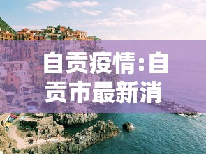 自贡疫情:自贡市最新消息 自贡疫情:自贡市最新消息