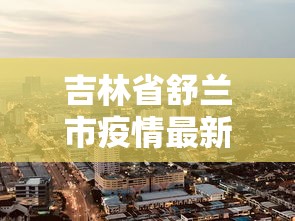 吉林省舒兰市疫情最新消息:吉林舒兰区号多少