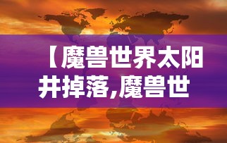 【魔兽世界太阳井掉落,魔兽世界太阳井掉落物品】 【魔兽世界太阳井掉落,魔兽世界太阳井掉落物品】