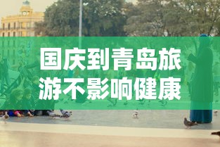 国庆到青岛旅游不影响健康码/国庆节去青岛穿什么衣服 国庆到青岛旅游不影响健康码/国庆节去青岛穿什么衣服