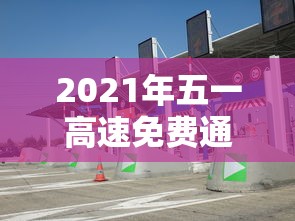 2021年五一高速免费通行时间/五一高速公路免费时间规定 2021年五一高速免费通行时间/五一高速公路免费时间规定